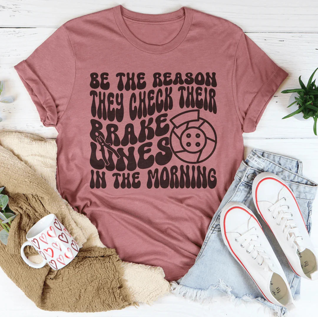 Be The Reason They Check Their Brakes Lines In The Morning Tee