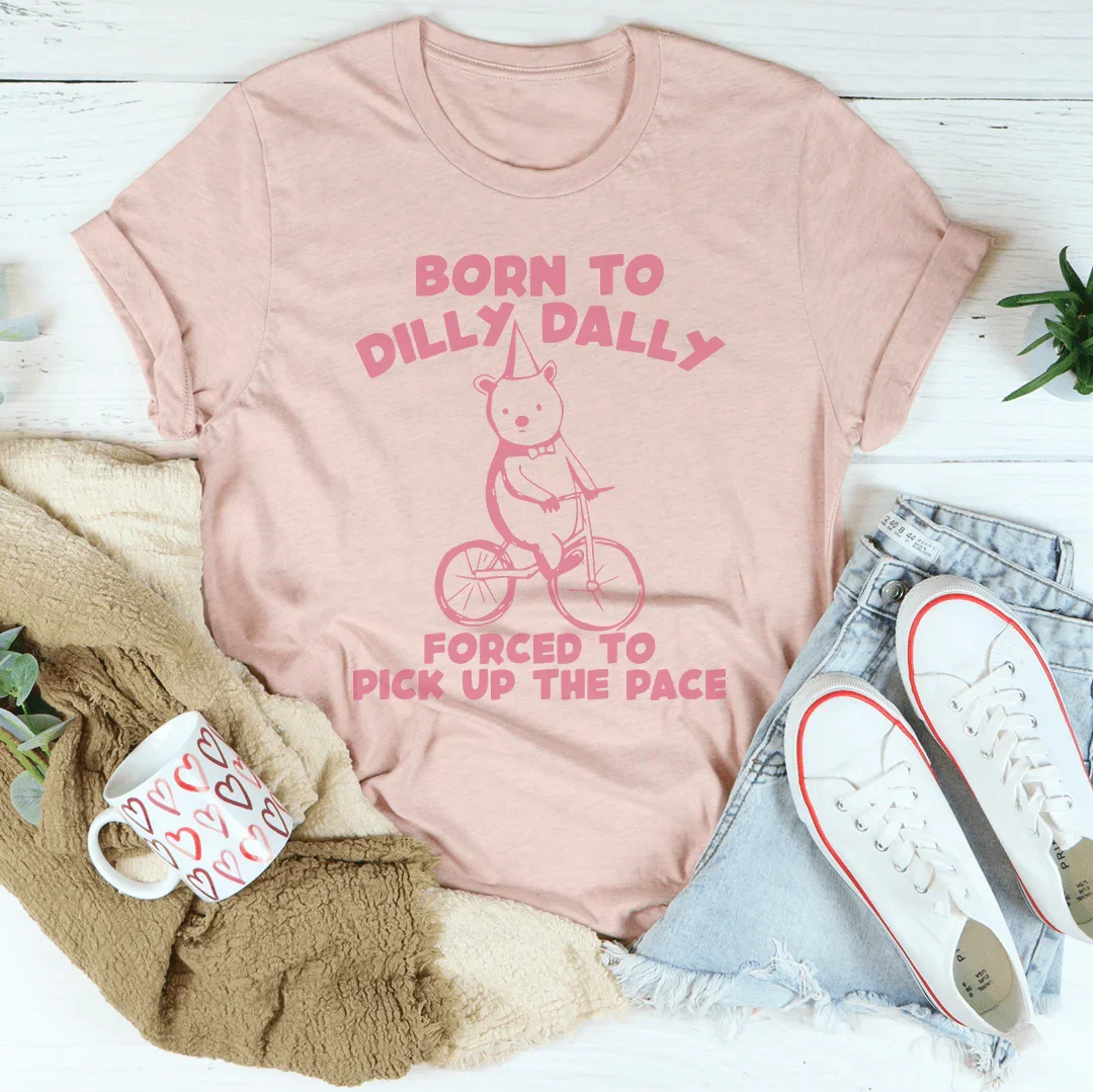 Born To Dilly Dally Forced To Pick Up The Pace Tee