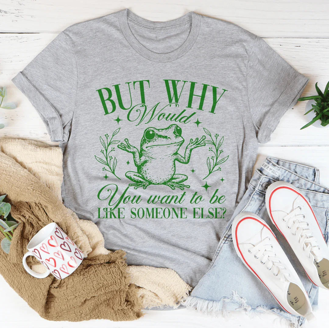But Why Would You Want To Be Like Someone Else Tee