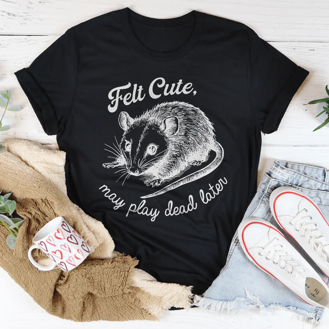 Felt Cute May Play Dead Later Tee