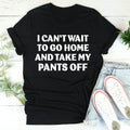 I Can't Wait To Go Home And Take My Pants Off Tee