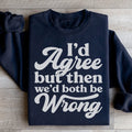 I'd Agree But Then We'd Both Be Wrong Sweatshirt