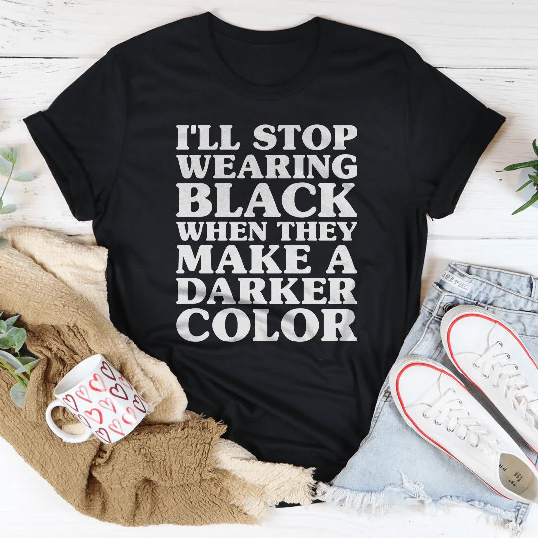 I'll Stop Wearing Black When They Make A Darker Color Tee