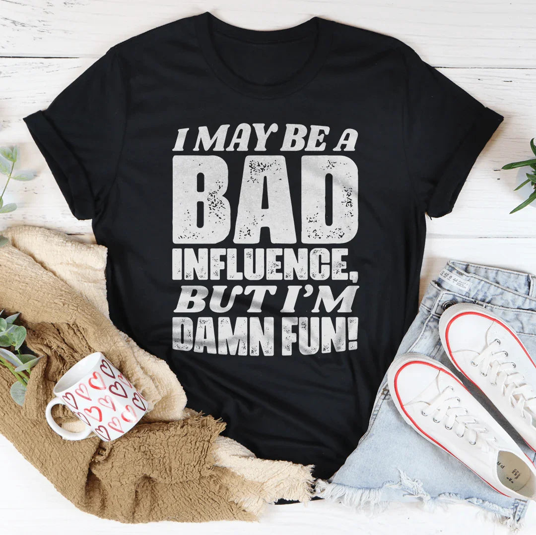 I May Be A Bad Influence But I'm Damn Fun Tee