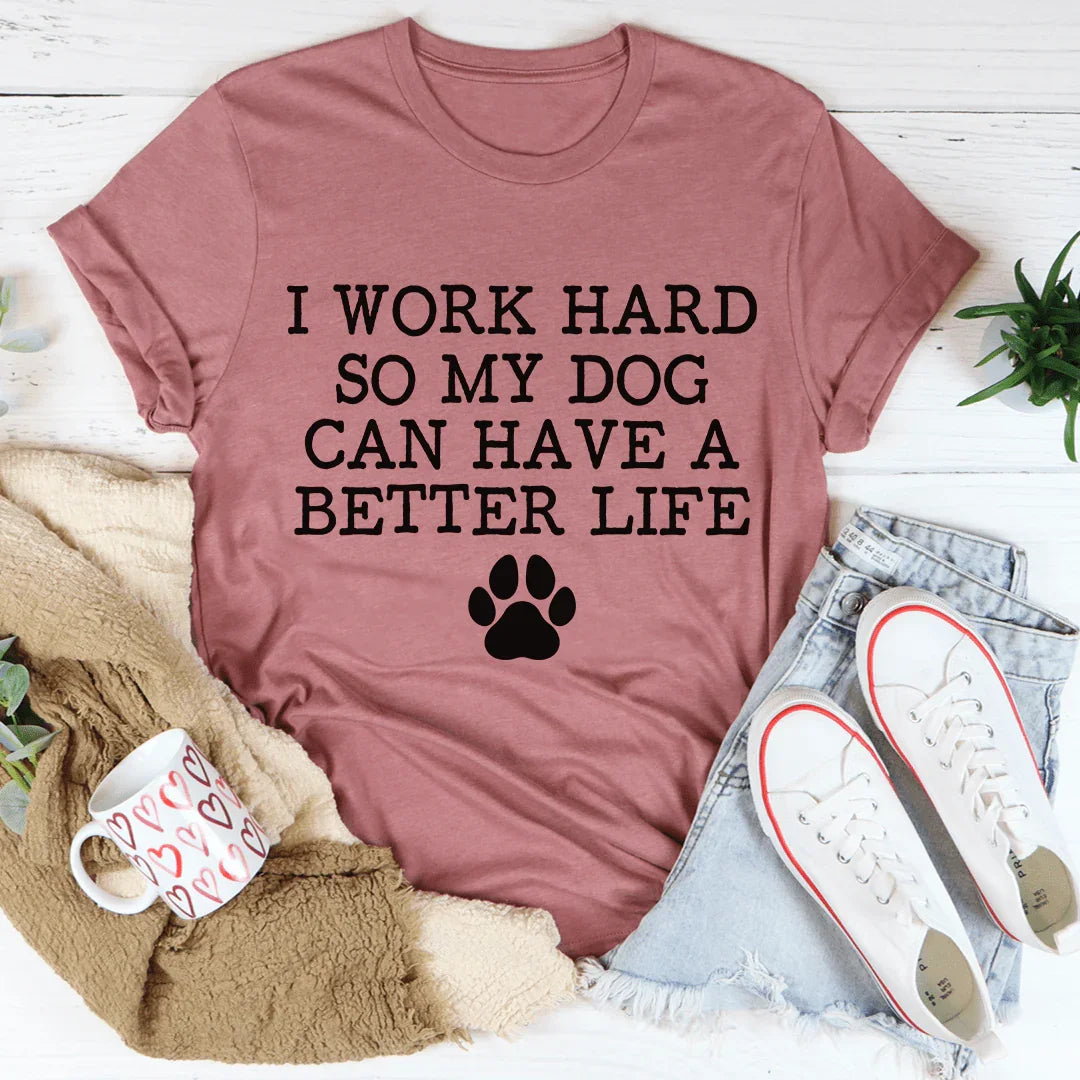 I Work Hard So My Dog Can Have A Better Life Tee