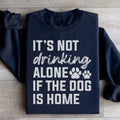 It's Not Drinking Alone If The Dog Is Home Sweatshirt