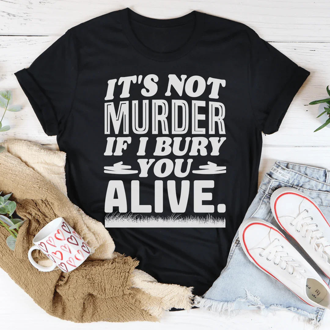 It's Not Murder If I Bury You Alive Tee