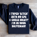 I Typed B Into My GPS & Guess What I'm In Your Driveway Sweatshirt