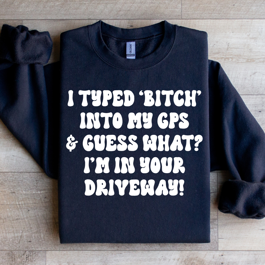 I Typed B Into My GPS & Guess What I'm In Your Driveway Sweatshirt