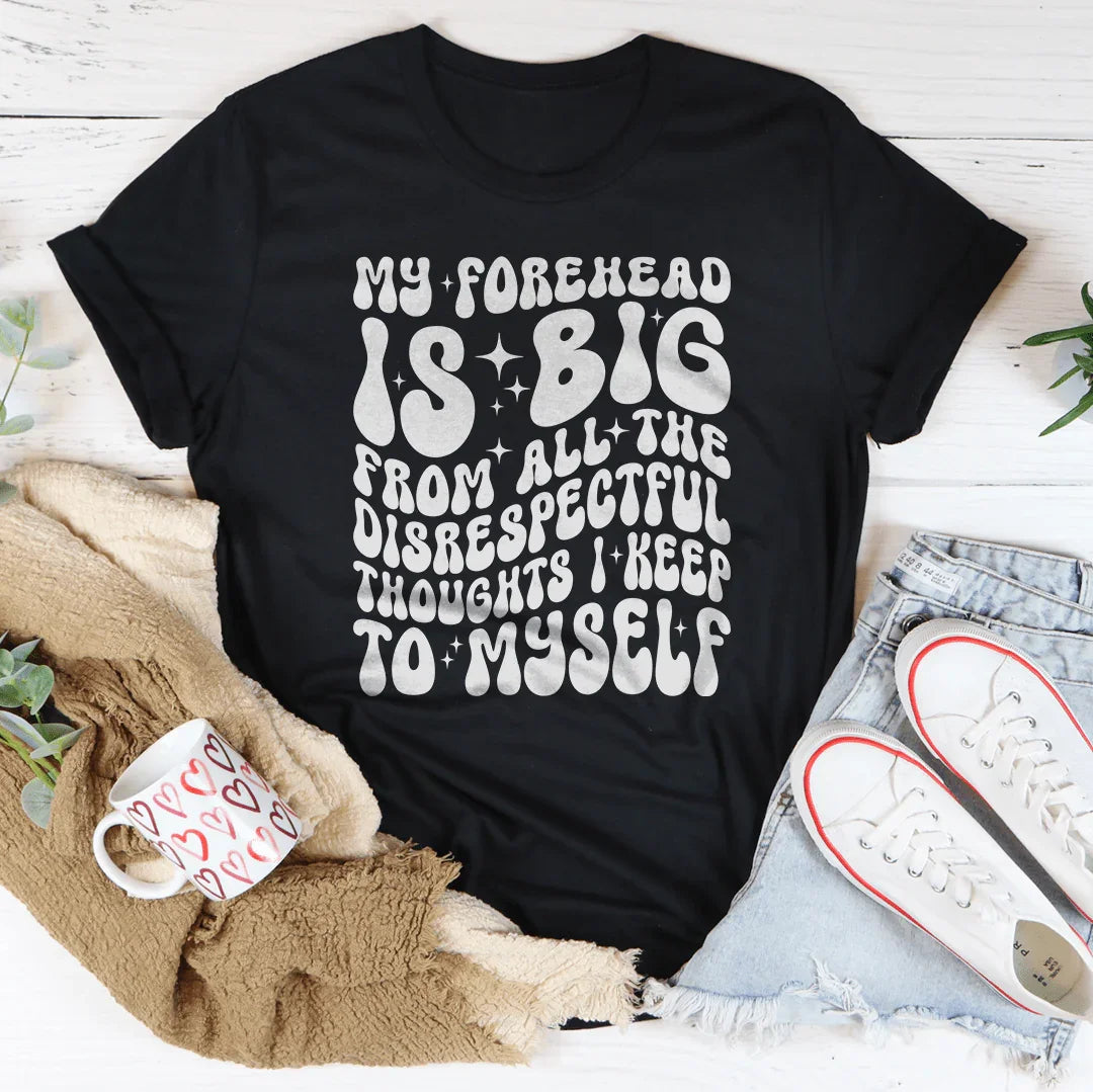 My Forehead Is Big From All The Disrespectful Thoughts I Keep To Myself Tee