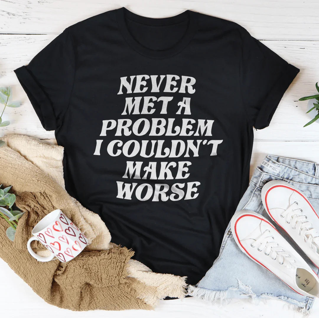 Never Met A Problem I Couldn't Make Worse Tee
