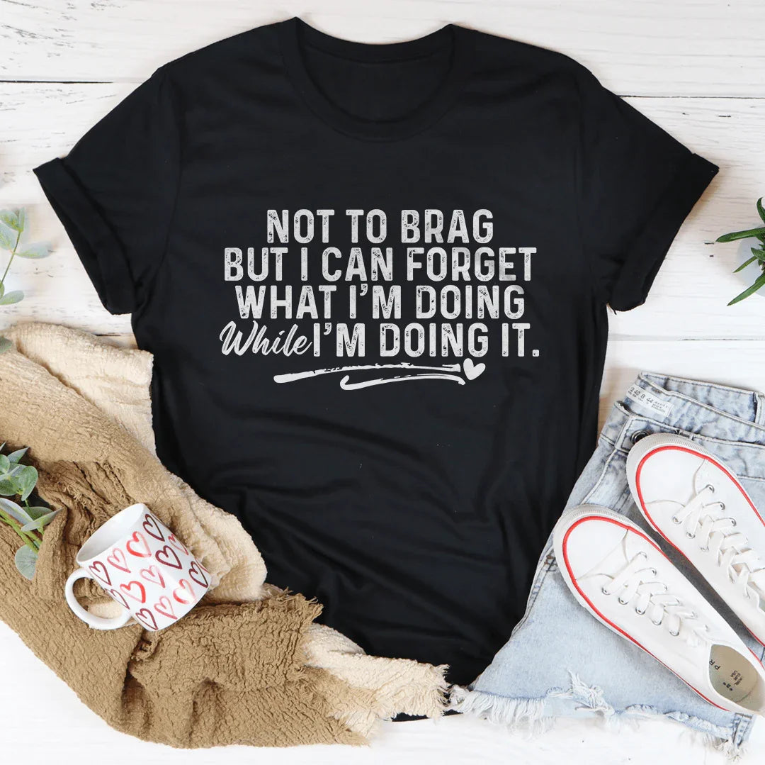 Not To Brag But I Can Forget While I'm Doing It Tee
