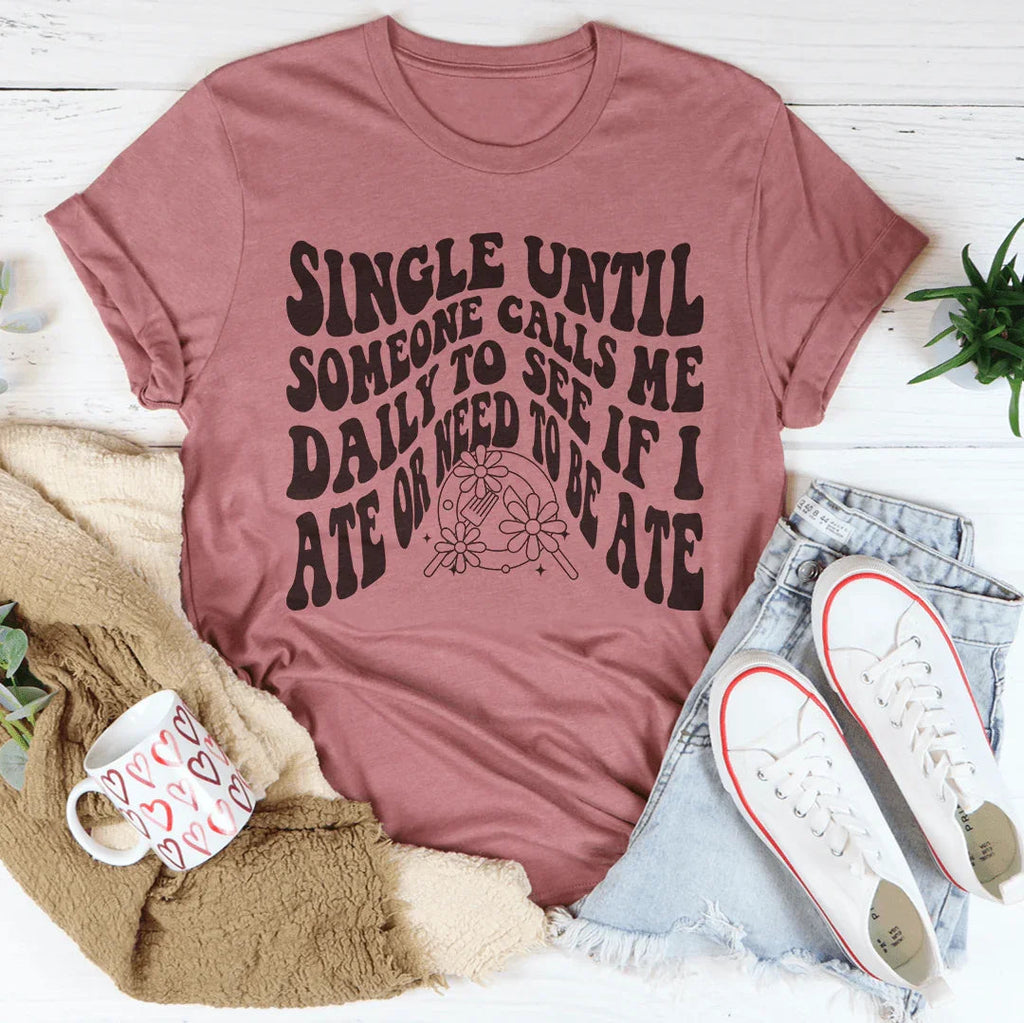 Single Until Someone Calls Me Daily To See If I Ate Tee