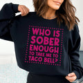 Who Is Sober Enough To Take Me To Taco Bell Sweatshirt